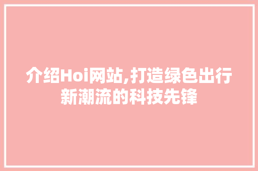 介绍Hoi网站,打造绿色出行新潮流的科技先锋 介绍Hoi网站,打造绿色出行新潮流的科技先锋 网站建设公司