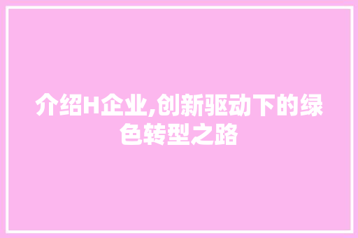 介绍H企业,创新驱动下的绿色转型之路 介绍H企业,创新驱动下的绿色转型之路 网站建设公司