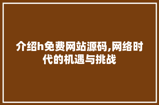 介绍h免费网站源码,网络时代的机遇与挑战 介绍h免费网站源码,网络时代的机遇与挑战 SEO关键词