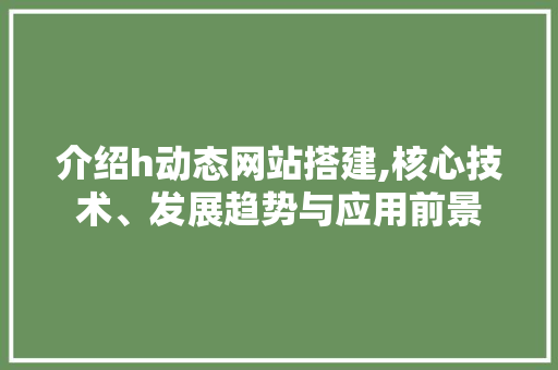 介绍h动态网站搭建,核心技术、发展趋势与应用前景 介绍h动态网站搭建,核心技术、发展趋势与应用前景 百度SEO