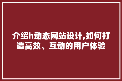 介绍h动态网站设计,如何打造高效、互动的用户体验 介绍h动态网站设计,如何打造高效、互动的用户体验 百度SEO