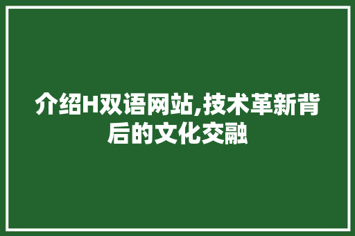 介绍H双语网站,技术革新背后的文化交融 介绍H双语网站,技术革新背后的文化交融 网站建设公司