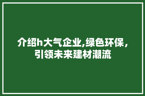 介绍h大气企业,绿色环保，引领未来建材潮流 介绍h大气企业,绿色环保，引领未来建材潮流 SEO关键词