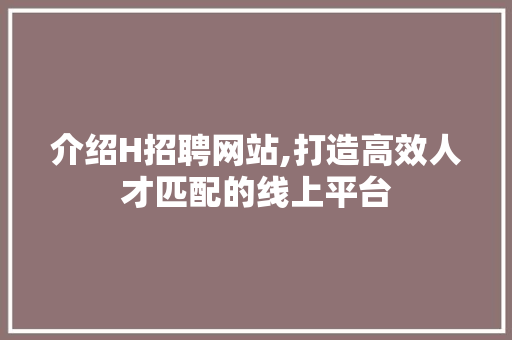 介绍H招聘网站,打造高效人才匹配的线上平台 介绍H招聘网站,打造高效人才匹配的线上平台 百度SEO