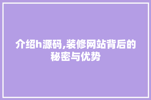 介绍h源码,装修网站背后的秘密与优势 介绍h源码,装修网站背后的秘密与优势 神马SEO