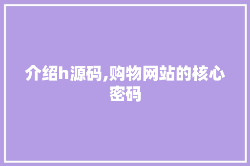 介绍h源码,购物网站的核心密码 介绍h源码,购物网站的核心密码 SEO关键词
