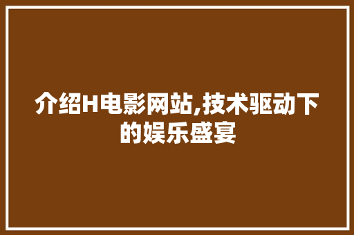 介绍H电影网站,技术驱动下的娱乐盛宴
