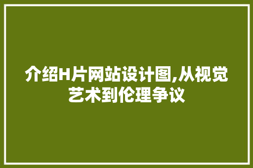 介绍H片网站设计图,从视觉艺术到伦理争议 介绍H片网站设计图,从视觉艺术到伦理争议 神马SEO