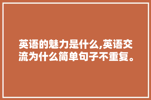 英语的魅力是什么,英语交流为什么简单句子不重复。 英语的魅力是什么,英语交流为什么简单句子不重复。 必应SEO