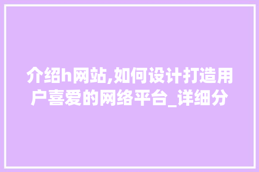 介绍h网站,如何设计打造用户喜爱的网络平台_详细分析与权威数据支撑