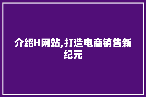 介绍H网站,打造电商销售新纪元 介绍H网站,打造电商销售新纪元 必应SEO