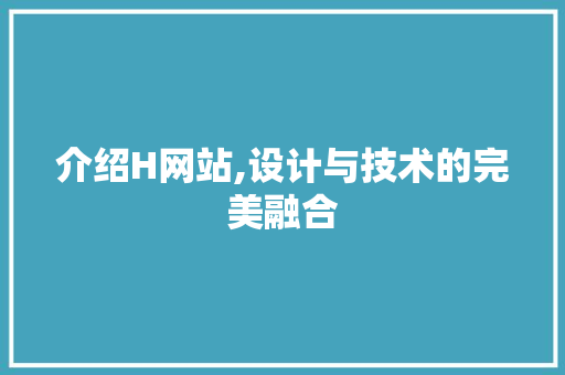 介绍H网站,设计与技术的完美融合 介绍H网站,设计与技术的完美融合 网站建设公司