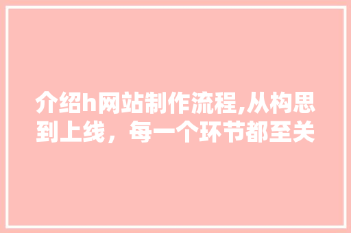 介绍h网站制作流程,从构思到上线，每一个环节都至关重要 介绍h网站制作流程,从构思到上线，每一个环节都至关重要 网站建设公司