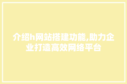 介绍h网站搭建功能,助力企业打造高效网络平台