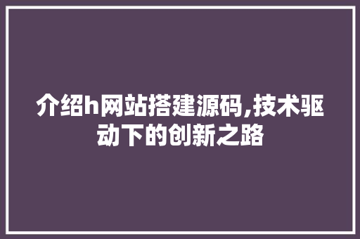 介绍h网站搭建源码,技术驱动下的创新之路 介绍h网站搭建源码,技术驱动下的创新之路 SEO关键词