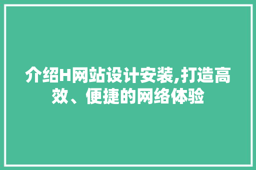 介绍H网站设计安装,打造高效、便捷的网络体验 介绍H网站设计安装,打造高效、便捷的网络体验 必应SEO