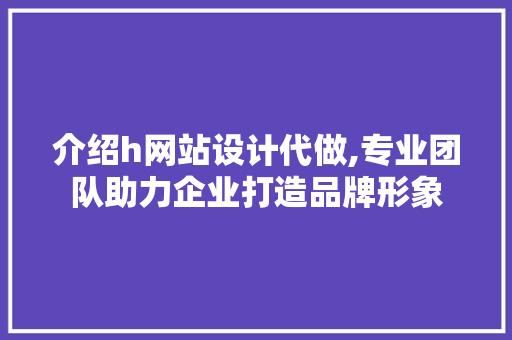 介绍h网站设计代做,专业团队助力企业打造品牌形象 介绍h网站设计代做,专业团队助力企业打造品牌形象 网站建设公司