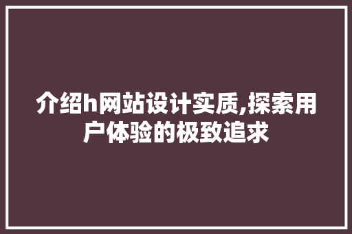 介绍h网站设计实质,探索用户体验的极致追求 介绍h网站设计实质,探索用户体验的极致追求 百度SEO