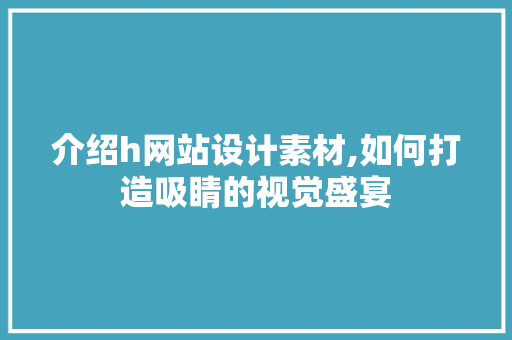 介绍h网站设计素材,如何打造吸睛的视觉盛宴 介绍h网站设计素材,如何打造吸睛的视觉盛宴 搜狗SEO