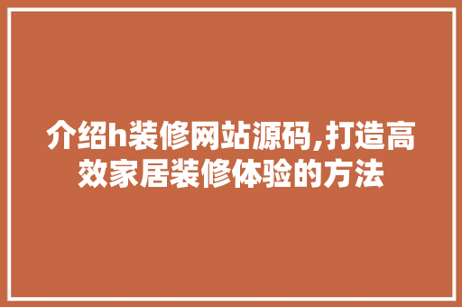 介绍h装修网站源码,打造高效家居装修体验的方法 介绍h装修网站源码,打造高效家居装修体验的方法 网站建设公司