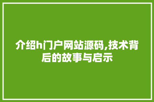 介绍h门户网站源码,技术背后的故事与启示 介绍h门户网站源码,技术背后的故事与启示 网站建设公司