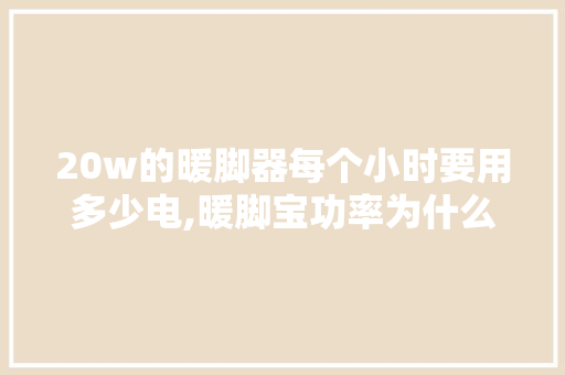 20w的暖脚器每个小时要用多少电,暖脚宝功率为什么低了。