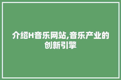介绍H音乐网站,音乐产业的创新引擎 介绍H音乐网站,音乐产业的创新引擎 神马SEO