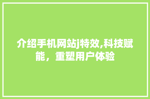 介绍手机网站j特效,科技赋能，重塑用户体验 介绍手机网站j特效,科技赋能，重塑用户体验 百度SEO