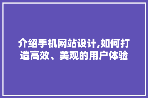 介绍手机网站设计,如何打造高效、美观的用户体验 介绍手机网站设计,如何打造高效、美观的用户体验 神马SEO