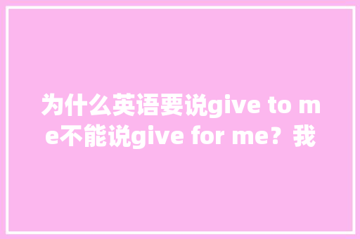 为什么英语要说give to me不能说give for me？我感觉好像意思不是一样吗？那具体t,英文为什么怎么说?。 为什么英语要说give to me不能说give for me？我感觉好像意思不是一样吗？那具体t,英文为什么怎么说?。 必应SEO