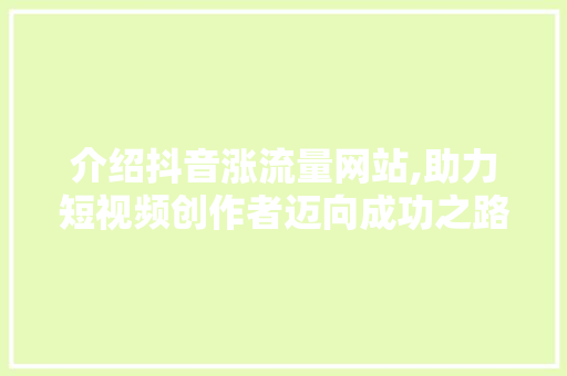 介绍抖音涨流量网站,助力短视频创作者迈向成功之路 介绍抖音涨流量网站,助力短视频创作者迈向成功之路 搜狗SEO