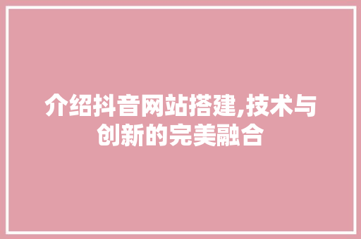介绍抖音网站搭建,技术与创新的完美融合 介绍抖音网站搭建,技术与创新的完美融合 神马SEO