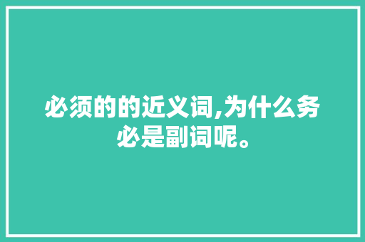 必须的的近义词,为什么务必是副词呢。 搜狗SEO 必须的的近义词,为什么务必是副词呢。 必须的的近义词,为什么务必是副词呢。 搜狗SEO