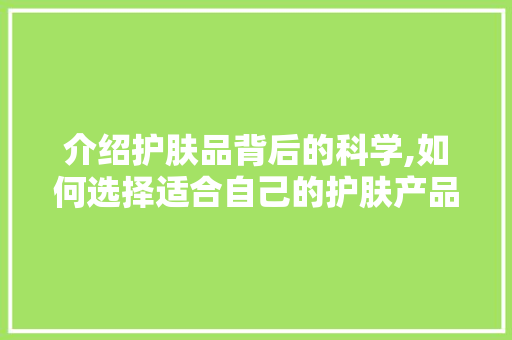 介绍护肤品背后的科学,如何选择适合自己的护肤产品 介绍护肤品背后的科学,如何选择适合自己的护肤产品 神马SEO