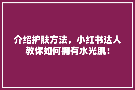 介绍护肤方法，小红书达人教你如何拥有水光肌！ 介绍护肤方法，小红书达人教你如何拥有水光肌！ 神马SEO