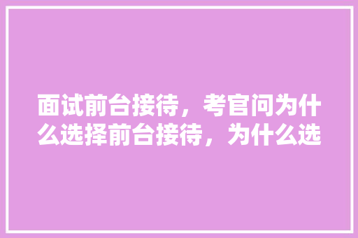 面试前台接待，考官问为什么选择前台接待，为什么选择我们公司，怎么回答,为什么客户要选择我们的理由。
