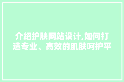 介绍护肤网站设计,如何打造专业、高效的肌肤呵护平台 介绍护肤网站设计,如何打造专业、高效的肌肤呵护平台 百度SEO