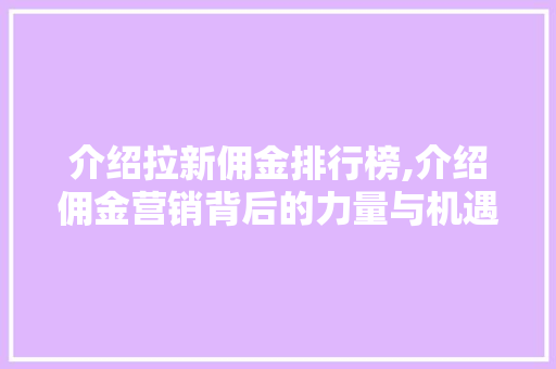 介绍拉新佣金排行榜,介绍佣金营销背后的力量与机遇 介绍拉新佣金排行榜,介绍佣金营销背后的力量与机遇 百度SEO