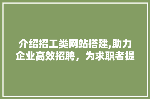 介绍招工类网站搭建,助力企业高效招聘，为求职者提供精准就业平台
