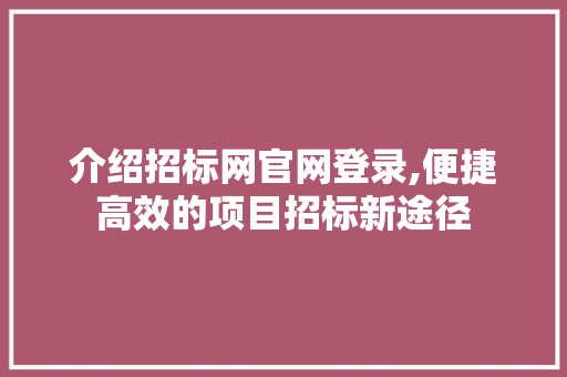 介绍招标网官网登录,便捷高效的项目招标新途径