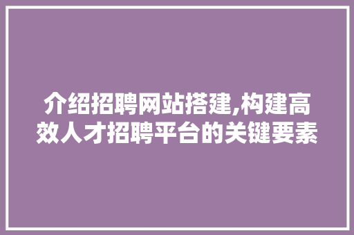 介绍招聘网站搭建,构建高效人才招聘平台的关键要素 介绍招聘网站搭建,构建高效人才招聘平台的关键要素 SEO关键词