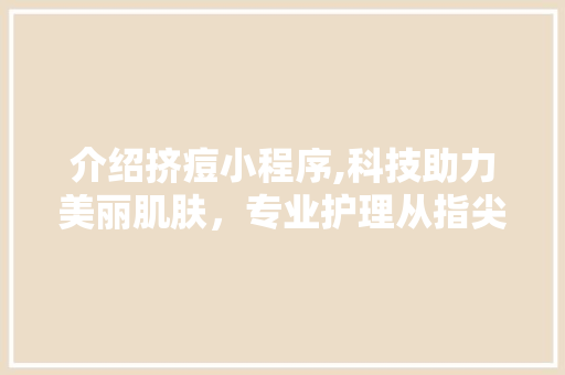 介绍挤痘小程序,科技助力美丽肌肤，专业护理从指尖开始