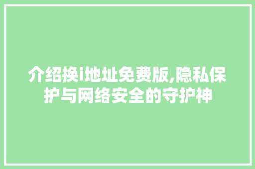 介绍换i地址免费版,隐私保护与网络安全的守护神 介绍换i地址免费版,隐私保护与网络安全的守护神 搜狗SEO