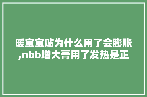 暖宝宝贴为什么用了会膨胀,nbb增大膏用了发热是正常的吗。 暖宝宝贴为什么用了会膨胀,nbb增大膏用了发热是正常的吗。 百度SEO