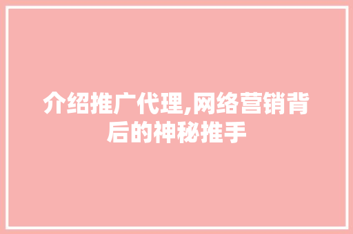 介绍推广代理,网络营销背后的神秘推手 介绍推广代理,网络营销背后的神秘推手 神马SEO