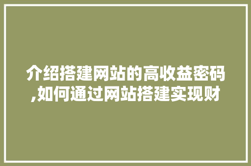 介绍搭建网站的高收益密码,如何通过网站搭建实现财富增值 介绍搭建网站的高收益密码,如何通过网站搭建实现财富增值 SEO关键词
