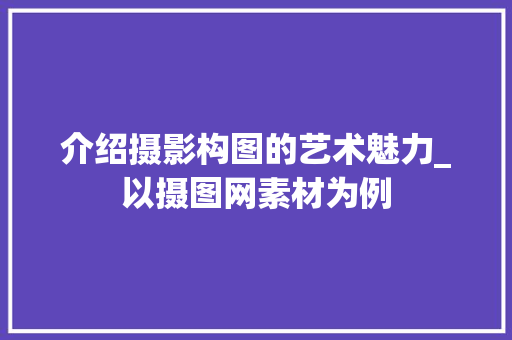 介绍摄影构图的艺术魅力_以摄图网素材为例 介绍摄影构图的艺术魅力_以摄图网素材为例 搜狗SEO