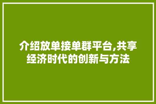 介绍放单接单群平台,共享经济时代的创新与方法 介绍放单接单群平台,共享经济时代的创新与方法 搜狗SEO