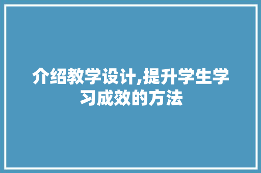 介绍教学设计,提升学生学习成效的方法 介绍教学设计,提升学生学习成效的方法 SEO关键词