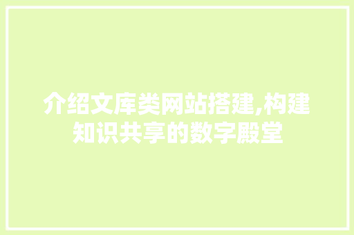 介绍文库类网站搭建,构建知识共享的数字殿堂